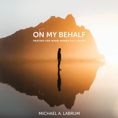 On My Behalf: Prayers for When Words Fall Short - Michael A. Labrum