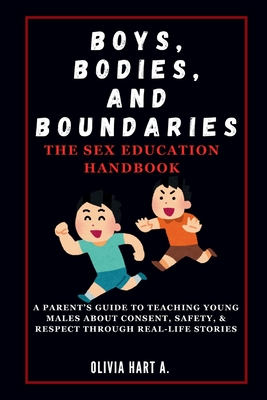 Boys, Bodies, and Boundaries: The Sex Education Handbook: A Parent's Guide to Teaching Young Males About Consent, Safety, & Respect Through Real-Lif - Olivia Hart