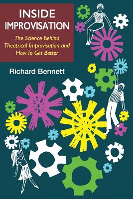 Inside Improvisation: The Science Behind Theatrical Improvisation and How To Get Better - Richard Bennett