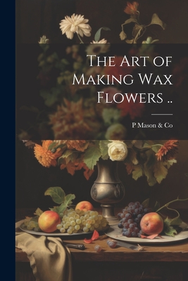 The art of Making wax Flowers .. - P. Mason &. Co