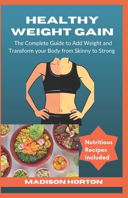 Healthy Weight Gain: The Complete Guide to Add Weight and Transform Your Body from Skinny to Strong, with Nutritious Meals, Tips and Tricks - Madison Horton