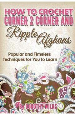 Coperta cărții 'How to Crochet Corner 2 Corner and Ripple Afghans: Popular and Timeless Techniques for You to Learn - Dorothy Wilks'