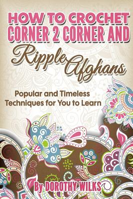 Coperta cărții 'How to Crochet Corner 2 Corner and Ripple Afghans: Popular and Timeless Techniques for You to Learn - Dorothy Wilks'
