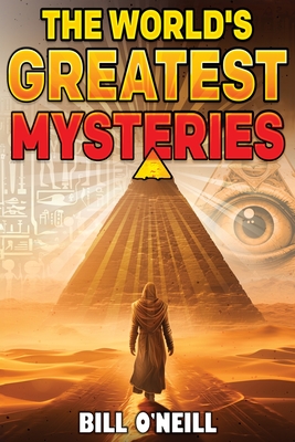 The World's Greatest Mysteries: Investigating Our World's Most Fascinating Secrets And Unsolved Mysteries - Bill O'neill