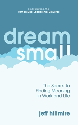 Dream Small: The Secret to Finding Meaning in Work and Life - Jeff Hilimire