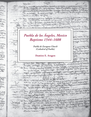Coperta cărții 'Puebla de los Ángeles, Mexico Baptisms 1544-1608: Puebla de Zaragoza Church (Cathedral of Puebla) - Damien E. Aragon'