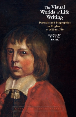 The Visual Worlds of Life Writing: Portraits and Biographies in England, C. 1660 to 1750 - Kerstin Maria Pahl