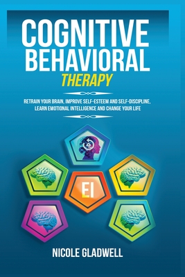 Cognitive Behavioral Therapy: Retrain Your Brain, Improve Self-Esteem and Self-Discipline, Learn Emotional Intelligence and Change Your Life - Nicole Gladwell
