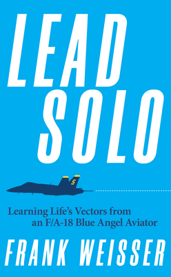 Coperta cărții 'Lead Solo: Learning Life's Vectors from an F/A-18 Blue Angel Aviator - Frank Weisser'