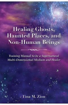 Coperta cărții 'Healing Ghosts, Haunted Places, and Non-Human Beings: Training Manual to Be a Supernatural Multi-Dimensional Medium and'