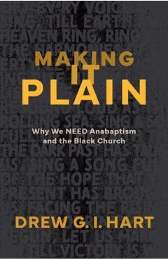 Making It Plain: Why We Need Anabaptism and the Black Church - Drew G. I. Hart
