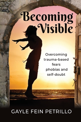Becoming Visible: Overcoming Trauma-Based Fears, Phobias and Self-Doubt - Gayle Fein Petrillo