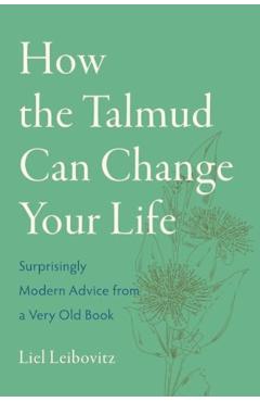 How the Talmud Can Change Your Life: Surprisingly Modern Advice from a Very Old Book - Liel Leibovitz