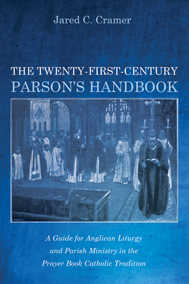 The Twenty-First-Century Parson's Handbook: A Guide for Anglican Liturgy and Parish Ministry in the Prayer Book Catholic Tradition - Jared C. Cramer