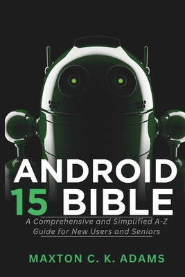 Android 15 Bible: A Comprehensive and Simplified A-Z Guide for New Users and Seniors - Maxton C. K. Adams
