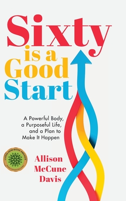 Sixty Is a Good Start: A Powerful Body, a Purposeful Life, and a Plan to Make it Happen - Allison Davis