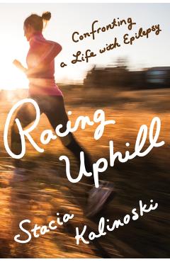 Racing Uphill: Confronting a Life with Epilepsy - Stacia Kalinoski