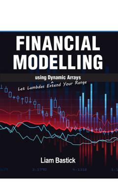 Coperta cărții 'Financial Modelling Using Dynamic Arrays: Let Lambdas Extend Your Range - Liam Bastick'