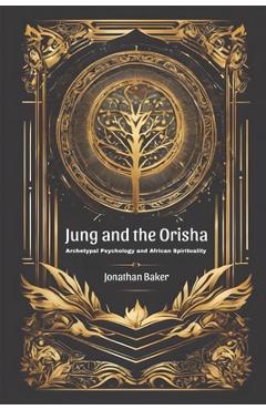 Coperta cărții 'Jung and the Orisha: Bridging Archetypal Psychology and African Spirituality - Jonathan Baker'
