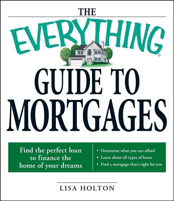 The Everything Guide to Mortgages Book: Find the Perfect Loan to Finance the Home of Your Dreams - Lisa Holton