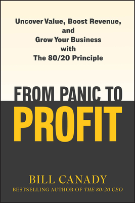 From Panic to Profit: Uncover Value, Boost Revenue, and Grow Your Business with the 80/20 Principle - Bill Canady
