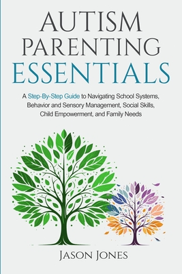 Autism Parenting Essentials: A Step-By-Step Guide to Navigating Schools Systems, Behavior and Sensory Management, Social Skills, Child Empowerment, - Jason Jones