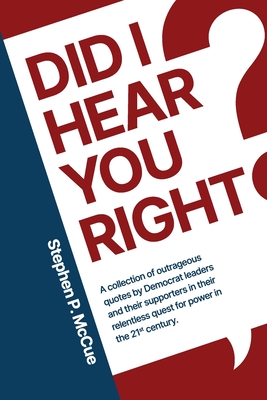 Did I Hear You Right?: A Collection of Outrageous Quotes by Democrat Leaders and Their Supporters in Their Relentless Quest for Power in the 21st Cent - Stephen P. Mccue