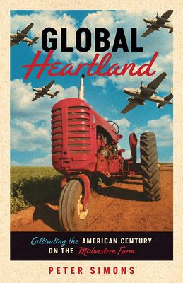 Global Heartland: Cultivating the American Century on the Midwestern Farm - Peter Simons