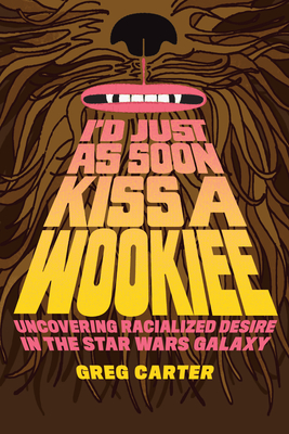 I'd Just as Soon Kiss a Wookiee: Uncovering Racialized Desire in the Star Wars Galaxy - Greg Carter