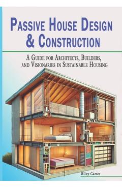 Coperta cărții 'Passive House Design & Construction: A Guide for Architects, Builders, and Visionaries in Sustainable Housing - Riley'