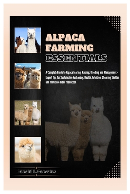 Alpaca Farming Essentials: Complete Guide to Alpaca Rearing, Raising, Breeding & Management - Expert Tips for Sustainable Husbandry, Health, Nutr - Donald L. Gonzales