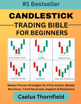 Candlestick Trading Bible for Beginners: Master Proven Strategies for Price Action, Market Structure, Trend Reversals, Support & Resistance, with Char - Caelus Thornfield