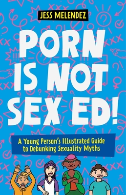 Porn Is Not Sex Ed!: A Young Person's Illustrated Guide to Debunking Sexuality Myths - Jessica Melendez