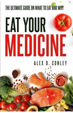 Coperta cărții 'Eat Your Medicine: The Ultimate Guide On What To Eat And Why - Alex D. Conley'