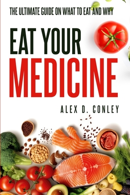 Coperta cărții 'Eat Your Medicine: The Ultimate Guide On What To Eat And Why - Alex D. Conley'