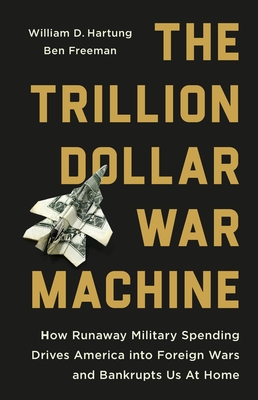 The Trillion Dollar War Machine: How Runaway Military Spending Drives America Into Foreign Wars and Bankrupts Us at Home - William D. Hartung