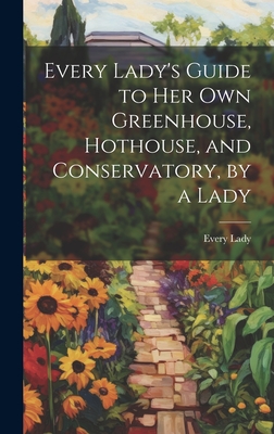 Every Lady's Guide to Her Own Greenhouse, Hothouse, and Conservatory, by a Lady - Every Lady