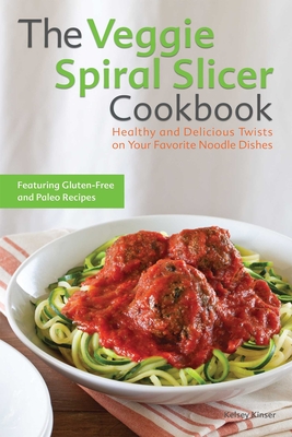 The Veggie Spiral Slicer Cookbook: Healthy and Delicious Twists on Your Favorite Noodle Dishes - Kelsey Kinser