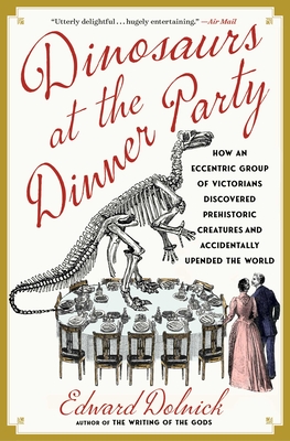 Dinosaurs at the Dinner Party: How an Eccentric Group of Victorians Discovered Prehistoric Creatures and Accidentally Upended the World - Edward Dolnick