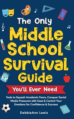 The Only Middle School Guide You'll Ever Need: Tools to Squash Academic Fears, Conquer Social Media Pressures with Ease & Control Your Emotions for Co - Debbieann Lewis