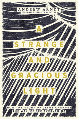 A Strange and Gracious Light: How the Story of Jesus Changes the Way We See Everything - Andrew Arndt