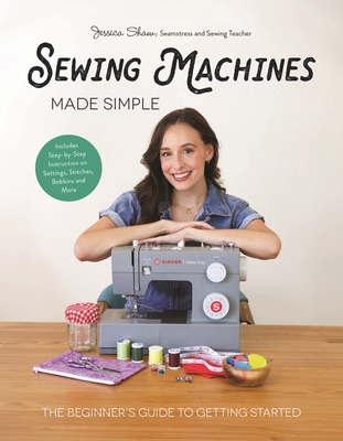 Sewing Machines Made Simple: The Beginner's Guide to Getting Started - Jessica Shaw