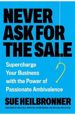 Coperta cărții 'Never Ask for the Sale: Supercharge Your Business with the Power of Passionate Ambivalence - Sue Heilbronner'