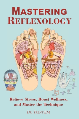 Mastering Reflexology: Relieve Stress, Boost Wellness, and Master the Technique - Trent E. M