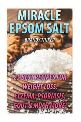 Miracle Epsom Salt: 25 Best Recipes For Weight Loss, Eczema, Psoriasis, Gout & Much More!: (Benefits & Uses, Epsom Salt Recipes, Health) - Brandy Tinker