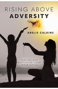 Coperta cărții 'Rising Above Adversity: Healing and Nurturing your Inner Child - Arelis Calkins'