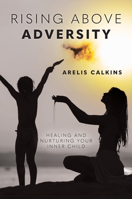 Coperta cărții 'Rising Above Adversity: Healing and Nurturing your Inner Child - Arelis Calkins'