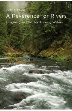 A Reverence for Rivers: Imagining an Ethic for Running Waters - Kurt D. Fausch