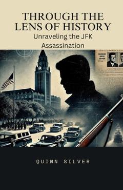 Coperta cărții 'Through the Lens of History: Unraveling the JFK Assassination - Quinn Silver'