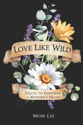 Love Like Wild: Essays to Empower a Mother's Heart - Mehr Lee